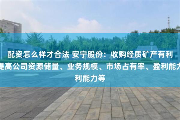 配资怎么样才合法 安宁股份：收购经质矿产有利于提高公司资源储量、业务规模、市场占有率、盈利能力等