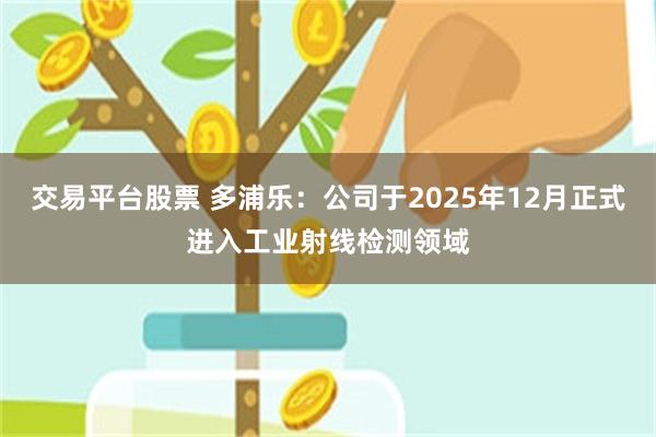 交易平台股票 多浦乐：公司于2025年12月正式进入工业射线检测领域