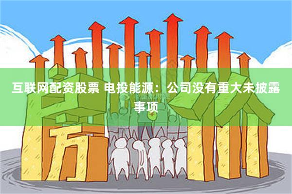 互联网配资股票 电投能源：公司没有重大未披露事项