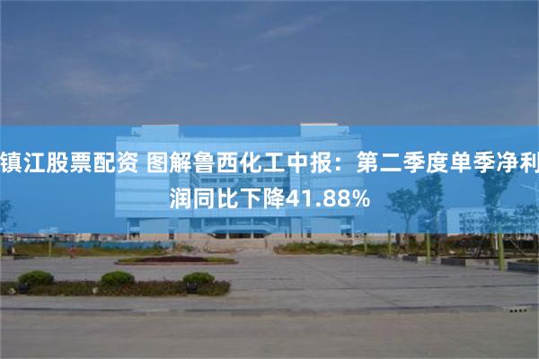 镇江股票配资 图解鲁西化工中报:第二季度单季净利润同比下降41.88%