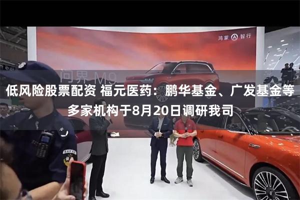 低风险股票配资 福元医药：鹏华基金、广发基金等多家机构于8月20日调研我司