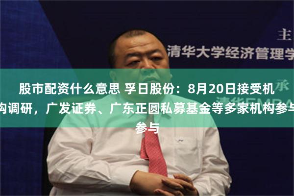 股市配资什么意思 孚日股份：8月20日接受机构调研，广发证券、广东正圆私募基金等多家机构参与