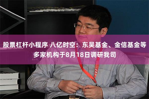 股票杠杆小程序 八亿时空：东吴基金、金信基金等多家机构于8月18日调研我司