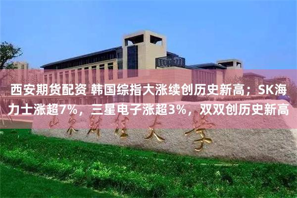西安期货配资 韩国综指大涨续创历史新高；SK海力士涨超7%，三星电子涨超3%，双双创历史新高
