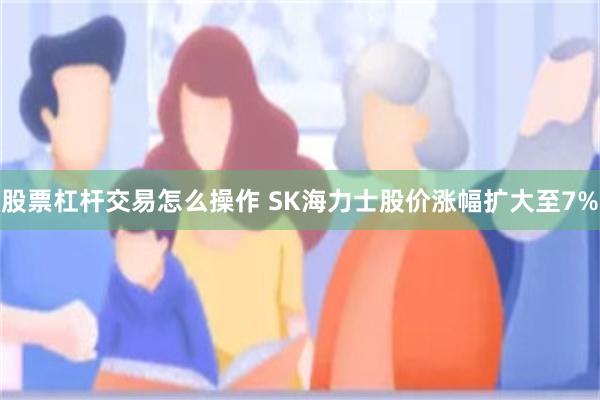 股票杠杆交易怎么操作 SK海力士股价涨幅扩大至7%