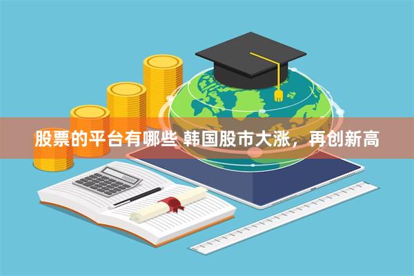 股票的平台有哪些 韩国股市大涨，再创新高