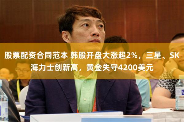 股票配资合同范本 韩股开盘大涨超2%，三星、SK海力士创新高，黄金失守4200美元
