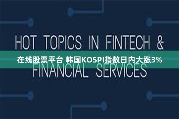 在线股票平台 韩国KOSPI指数日内大涨3%