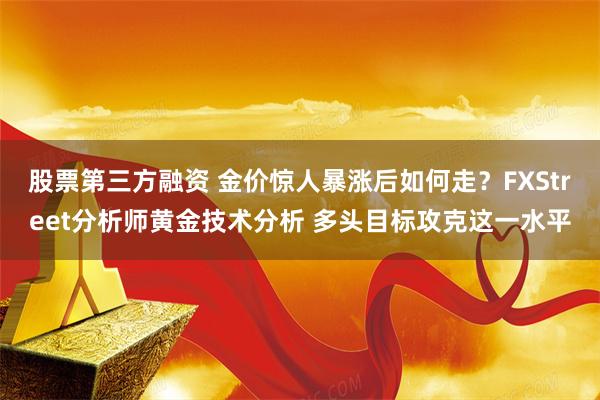 股票第三方融资 金价惊人暴涨后如何走？FXStreet分析师黄金技术分析 多头目标攻克这一水平