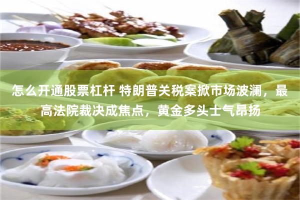 怎么开通股票杠杆 特朗普关税案掀市场波澜，最高法院裁决成焦点，黄金多头士气昂扬