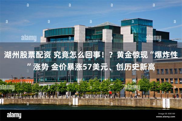 湖州股票配资 究竟怎么回事!?黄金惊现“爆炸性”涨势 金价暴涨57美元、创历史新高