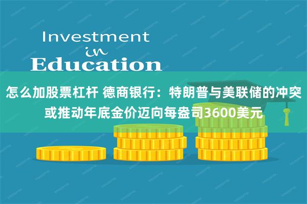 怎么加股票杠杆 德商银行：特朗普与美联储的冲突或推动年底金价迈向每盎司3600美元