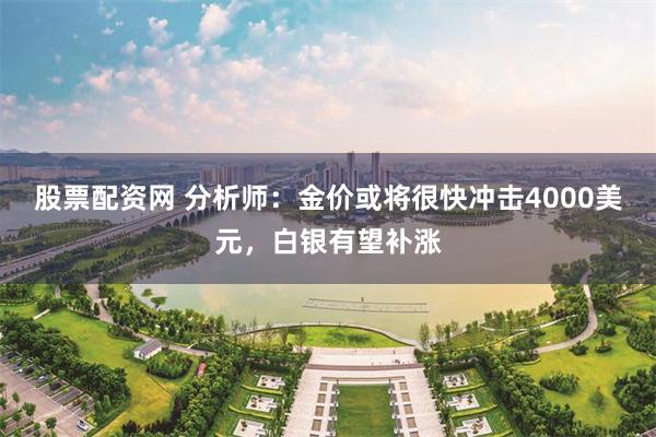 股票配资网 分析师：金价或将很快冲击4000美元，白银有望补涨