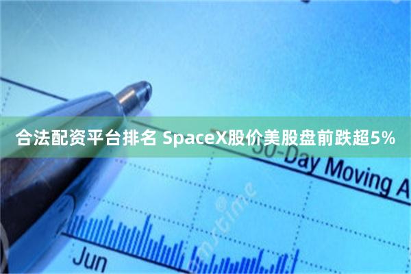 合法配资平台排名 SpaceX股价美股盘前跌超5%