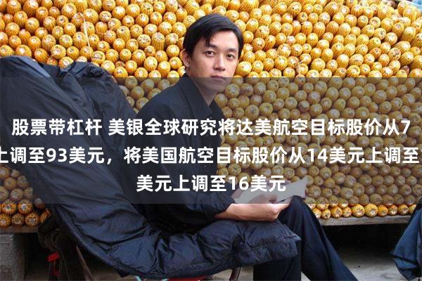 股票带杠杆 美银全球研究将达美航空目标股价从78美元上调至93美元，将美国航空目标股价从14美元上调至16美元
