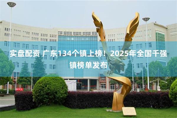 实盘配资 广东134个镇上榜！2025年全国千强镇榜单发布