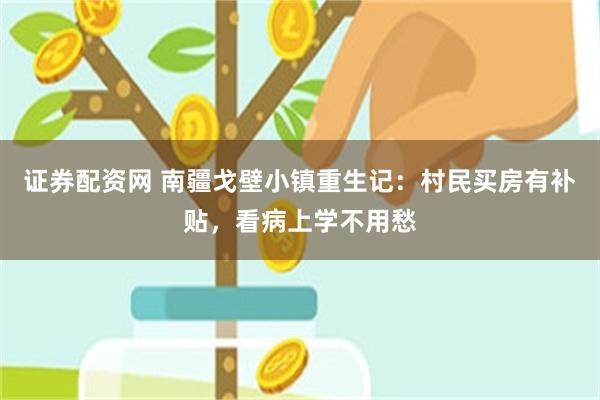 证券配资网 南疆戈壁小镇重生记：村民买房有补贴，看病上学不用愁