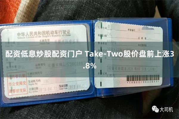 配资低息炒股配资门户 Take-Two股价盘前上涨3.8%