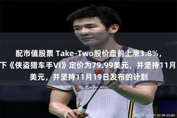 配市值股票 Take-Two股价盘前上涨3.8%，此前该公司将旗下《侠盗猎车手VI》定价为79.99美元，并坚持11月19日发布的计划
