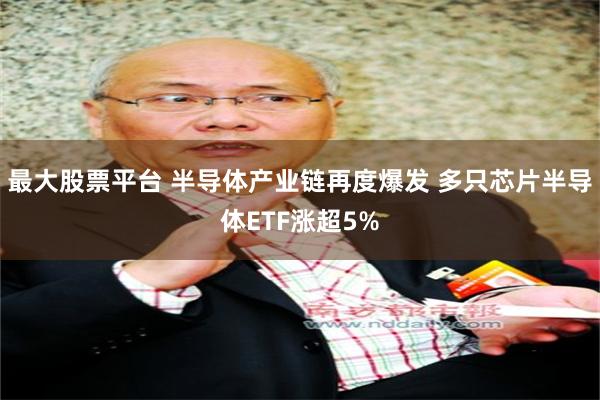 最大股票平台 半导体产业链再度爆发 多只芯片半导体ETF涨超5%