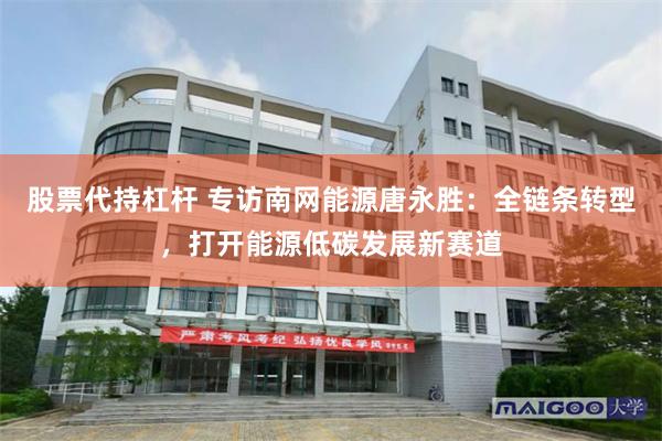 股票代持杠杆 专访南网能源唐永胜：全链条转型，打开能源低碳发展新赛道