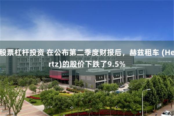 股票杠杆投资 在公布第二季度财报后，赫兹租车 (Hertz)的股价下跌了9.5%