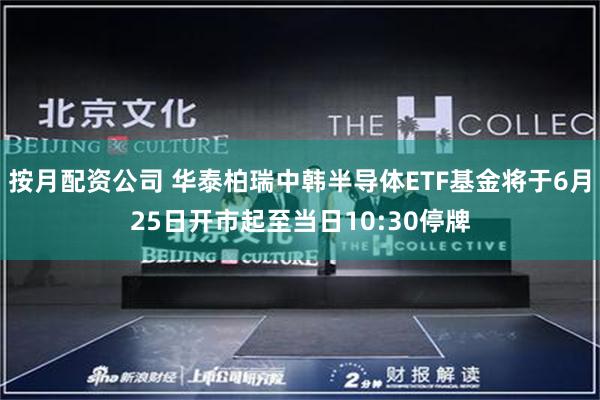 按月配资公司 华泰柏瑞中韩半导体ETF基金将于6月25日开市起至当日10:30停牌