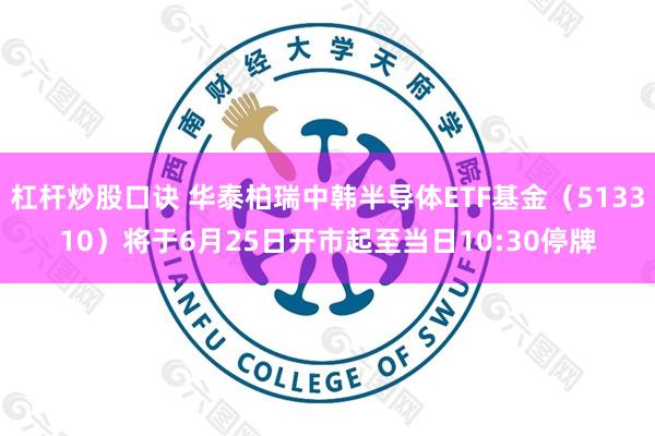 杠杆炒股口诀 华泰柏瑞中韩半导体ETF基金（513310）将于6月25日开市起至当日10:30停牌