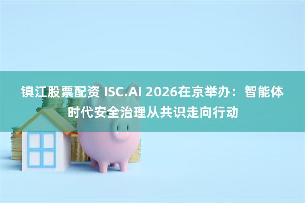 镇江股票配资 ISC.AI 2026在京举办：智能体时代安全治理从共识走向行动