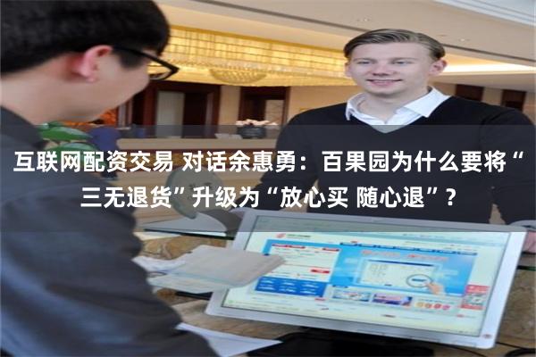 互联网配资交易 对话余惠勇：百果园为什么要将“三无退货”升级为“放心买 随心退”？