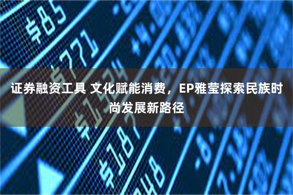 证券融资工具 文化赋能消费，EP雅莹探索民族时尚发展新路径