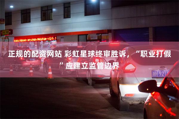 正规的配资网站 彩虹星球终审胜诉，“职业打假”应建立监管边界