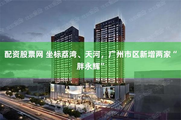 配资股票网 坐标荔湾、天河，广州市区新增两家“胖永辉”
