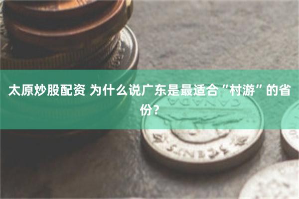 太原炒股配资 为什么说广东是最适合“村游”的省份？