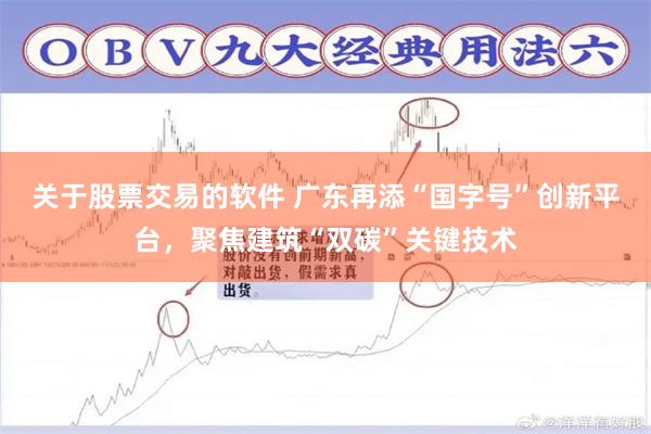 关于股票交易的软件 广东再添“国字号”创新平台，聚焦建筑“双碳”关键技术