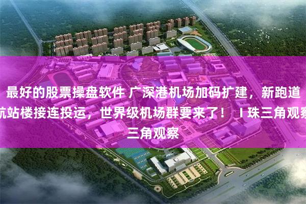 最好的股票操盘软件 广深港机场加码扩建，新跑道航站楼接连投运，世界级机场群要来了！  I 珠三角观察