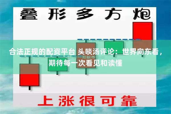 合法正规的配资平台 头啖汤评论：世界向东看，期待每一次看见和读懂