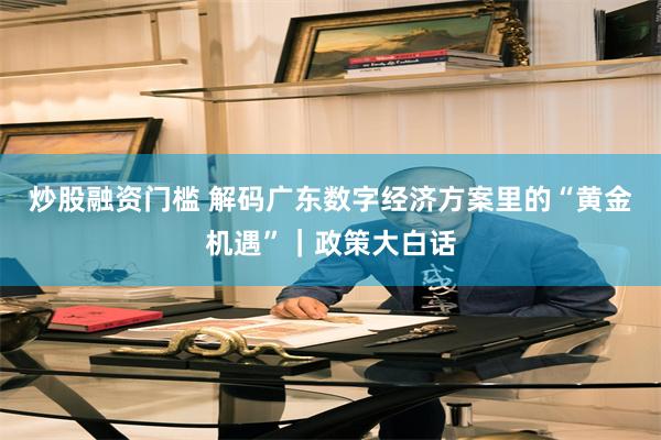 炒股融资门槛 解码广东数字经济方案里的“黄金机遇”｜政策大白话