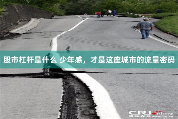 股市杠杆是什么 少年感，才是这座城市的流量密码