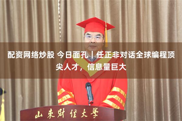 配资网络炒股 今日面孔｜任正非对话全球编程顶尖人才，信息量巨大