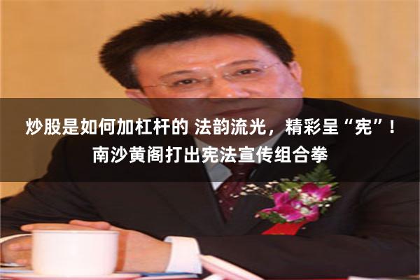 炒股是如何加杠杆的 法韵流光，精彩呈“宪”！南沙黄阁打出宪法宣传组合拳