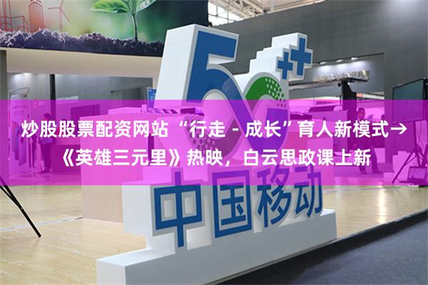 炒股股票配资网站 “行走－成长”育人新模式→《英雄三元里》热映，白云思政课上新