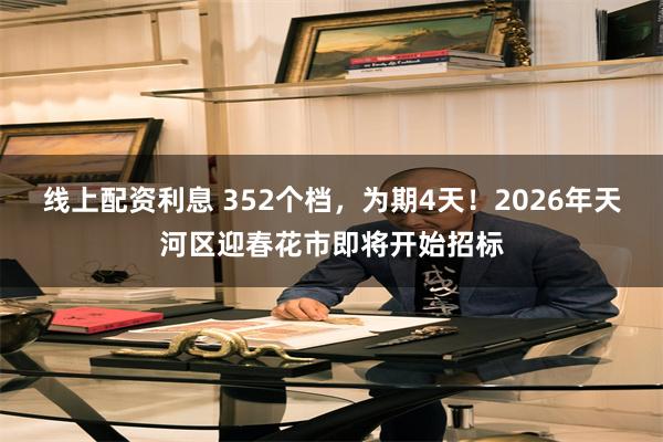线上配资利息 352个档，为期4天！2026年天河区迎春花市即将开始招标