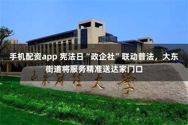 手机配资app 宪法日“政企社”联动普法，大东街道将服务精准送达家门口