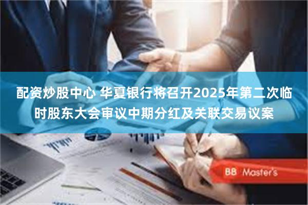 配资炒股中心 华夏银行将召开2025年第二次临时股东大会审议中期分红及关联交易议案