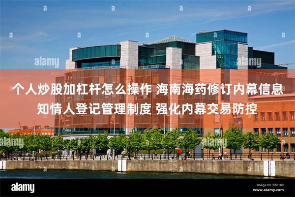 个人炒股加杠杆怎么操作 海南海药修订内幕信息知情人登记管理制度 强化内幕交易防控