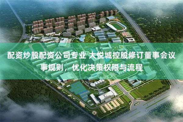 配资炒股配资公司专业 大悦城控股修订董事会议事规则，优化决策权限与流程