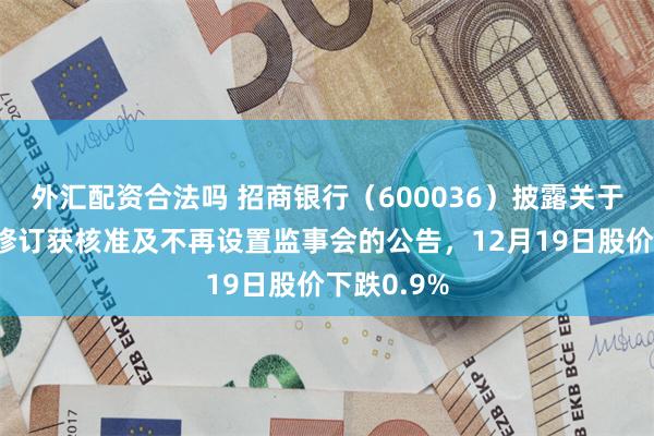 外汇配资合法吗 招商银行(600036)披露关于公司章程修订获核准及不再设置监事会的公告,12月19日股价下跌0.9%