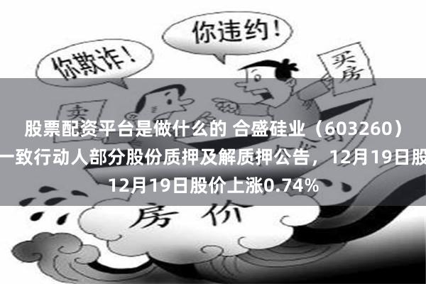 股票配资平台是做什么的 合盛硅业(603260)披露控股股东一致行动人部分股份质押及解质押公告,12月19日股价上涨0.74%
