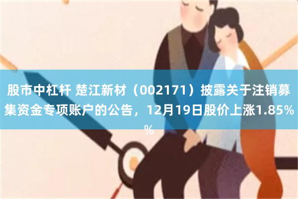 股市中杠杆 楚江新材(002171)披露关于注销募集资金专项账户的公告,12月19日股价上涨1.85%